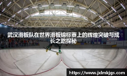 武汉滑板队在世界滑板锦标赛上的辉煌突破与成长之路探秘