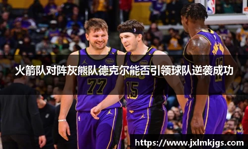 火箭队对阵灰熊队德克尔能否引领球队逆袭成功